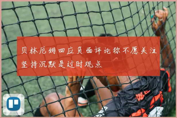 贝林厄姆回应负面评论称不愿关注坚持沉默是过时观点