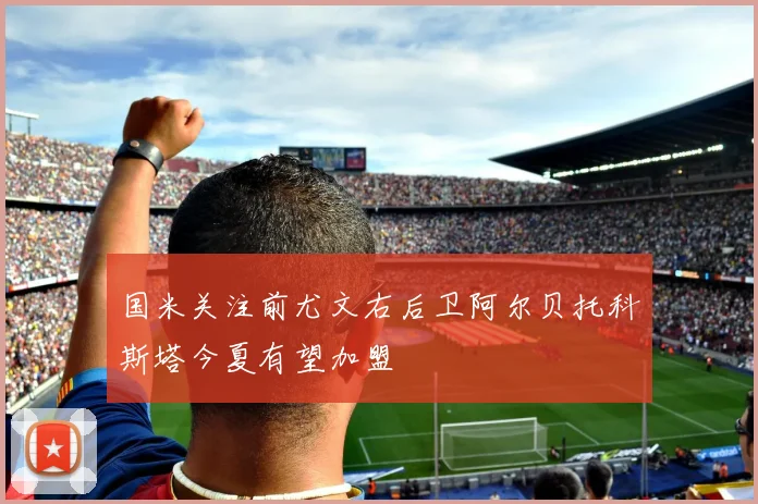 国米关注前尤文右后卫阿尔贝托科斯塔今夏有望加盟