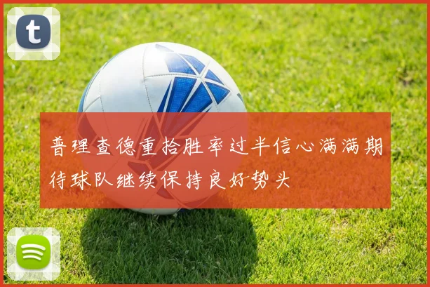 普理查德重拾胜率过半信心满满期待球队继续保持良好势头