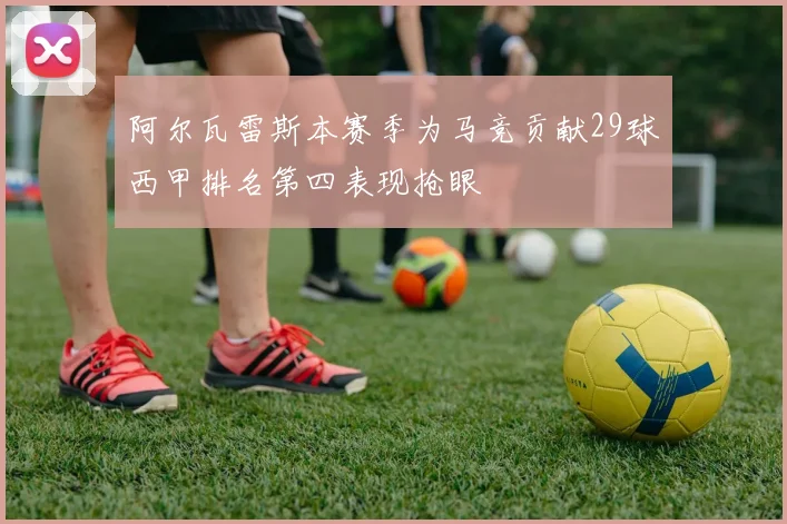 阿尔瓦雷斯本赛季为马竞贡献29球西甲排名第四表现抢眼