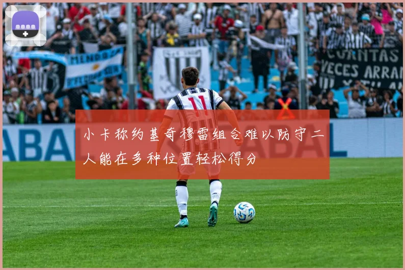 小卡称约基奇穆雷组合难以防守二人能在多种位置轻松得分
