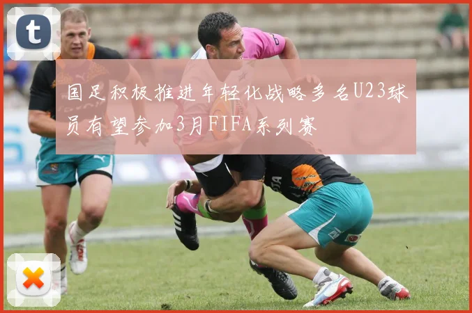 国足积极推进年轻化战略多名U23球员有望参加3月FIFA系列赛