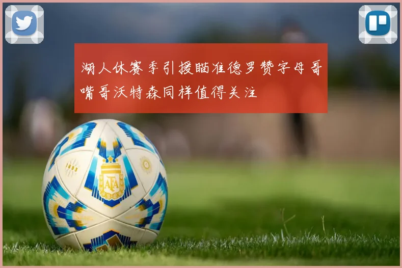 湖人休赛季引援瞄准德罗赞字母哥嘴哥沃特森同样值得关注