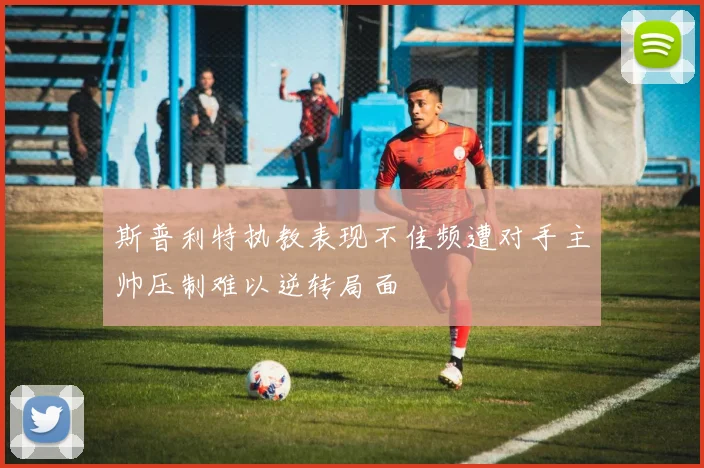 斯普利特执教表现不佳频遭对手主帅压制难以逆转局面