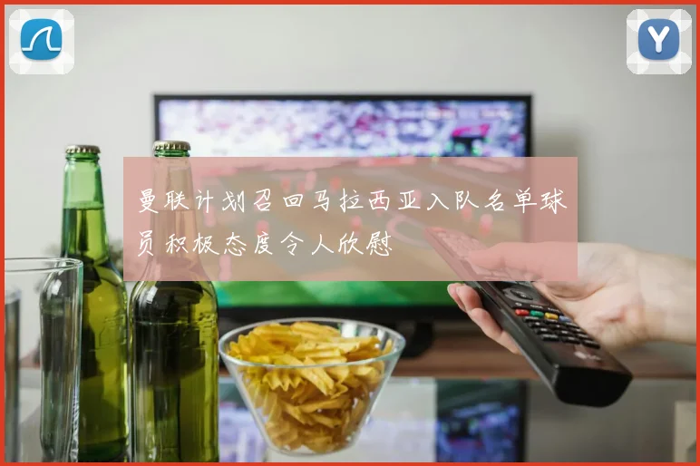 曼联计划召回马拉西亚入队名单球员积极态度令人欣慰