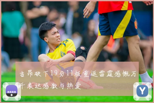 吉昂砍下19分11板重返雷霆感慨万千表达感激与热爱