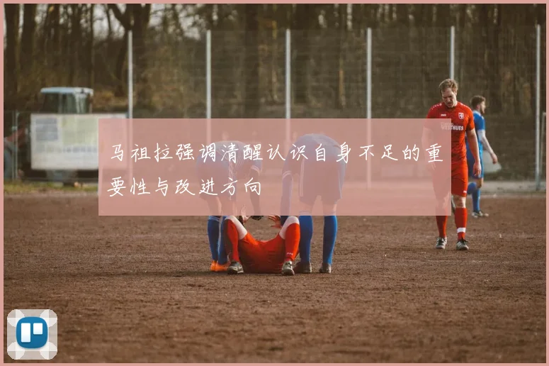 马祖拉强调清醒认识自身不足的重要性与改进方向