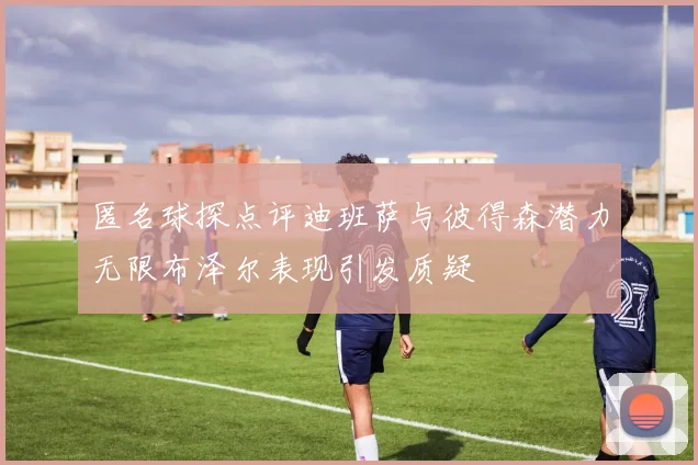 匿名球探点评迪班萨与彼得森潜力无限布泽尔表现引发质疑