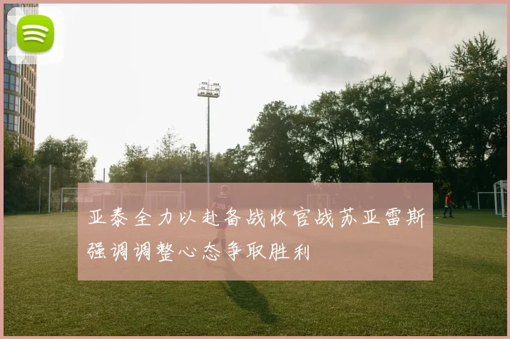 亚泰全力以赴备战收官战苏亚雷斯强调调整心态争取胜利
