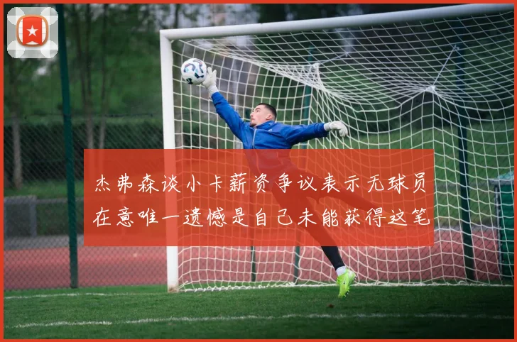 杰弗森谈小卡薪资争议表示无球员在意唯一遗憾是自己未能获得这笔钱