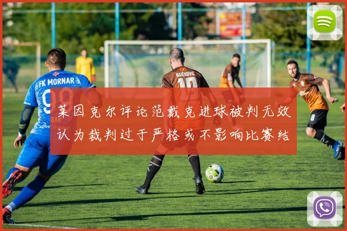 莱因克尔评论范戴克进球被判无效认为裁判过于严格或不影响比赛结果