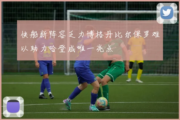 快船新阵容乏力博格丹比尔保罗难以助力哈登成唯一亮点