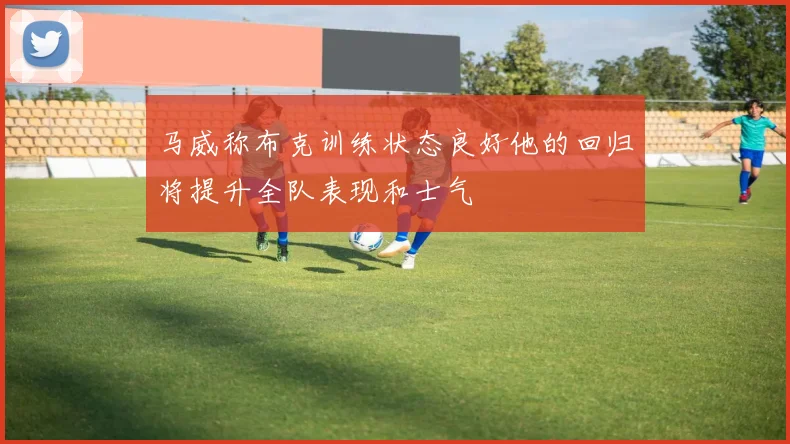 马威称布克训练状态良好他的回归将提升全队表现和士气