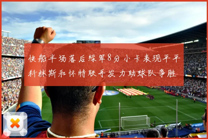 快船半场落后绿军8分小卡表现平平科林斯和怀特联手发力助球队争胜
