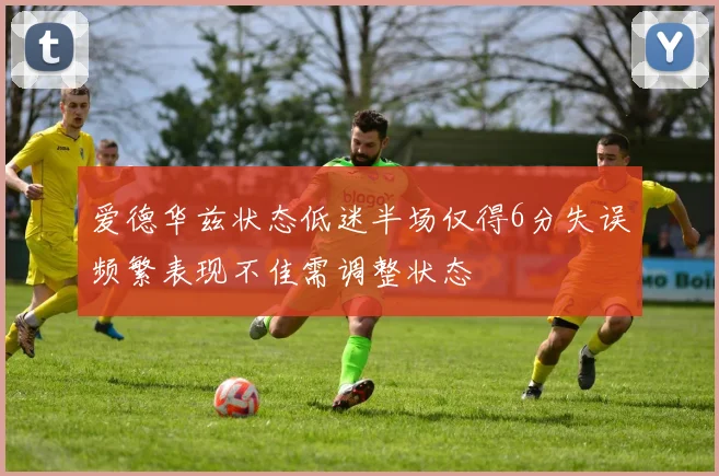爱德华兹状态低迷半场仅得6分失误频繁表现不佳需调整状态