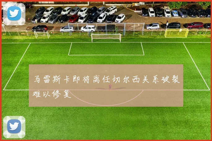 马雷斯卡即将离任切尔西关系破裂难以修复