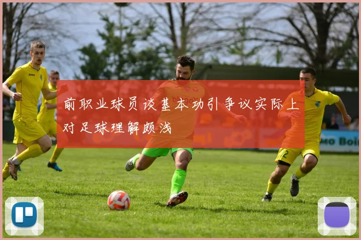 前职业球员谈基本功引争议实际上对足球理解颇浅
