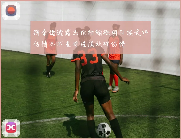斯奈德透露杰伦约翰逊明日接受评估情况不重将谨慎处理伤情