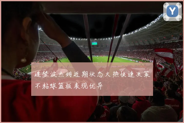 追梦波杰姆近期状态火热快速决策不粘球篮板表现优异