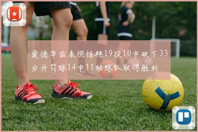 爱德华兹表现惊艳19投10中砍下33分并罚球14中11助球队取得胜利