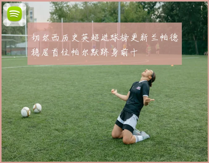 切尔西历史英超进球榜更新兰帕德稳居首位帕尔默跻身前十