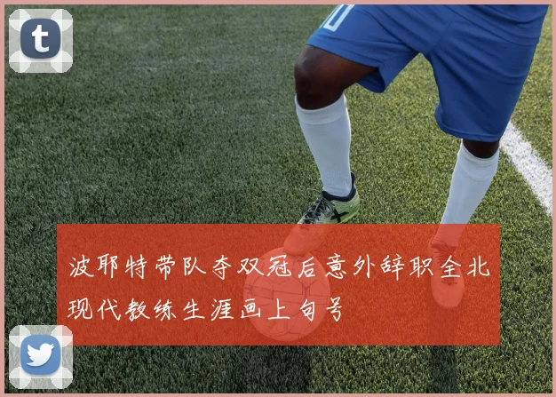波耶特带队夺双冠后意外辞职全北现代教练生涯画上句号