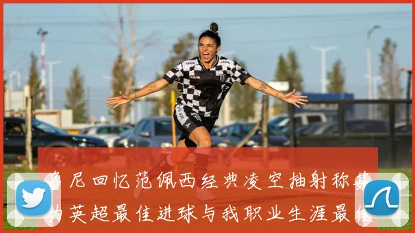 鲁尼回忆范佩西经典凌空抽射称其为英超最佳进球与我职业生涯最佳传球结合