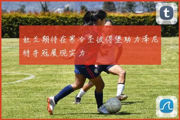 杜兰期待在寒冷圣彼得堡助力泽尼特夺冠展现实力
