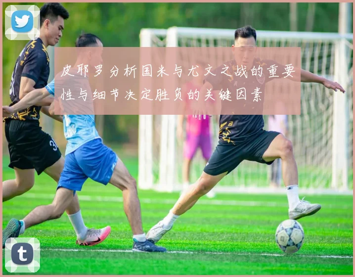 皮耶罗分析国米与尤文之战的重要性与细节决定胜负的关键因素