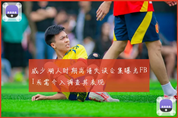 威少湖人时期离谱失误合集曝光FBI或需介入调查其表现