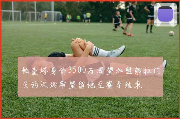 帕奎塔身价3500万渴望加盟弗拉门戈西汉姆希望留他至赛季结束