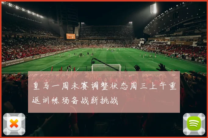 皇马一周未赛调整状态周三上午重返训练场备战新挑战