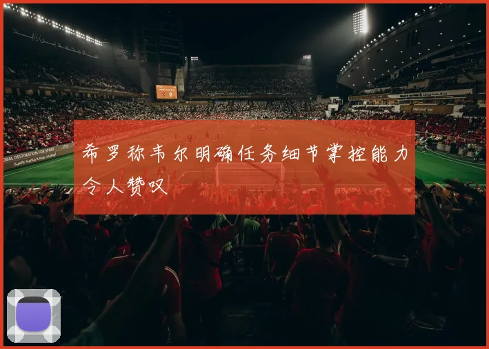 希罗称韦尔明确任务细节掌控能力令人赞叹