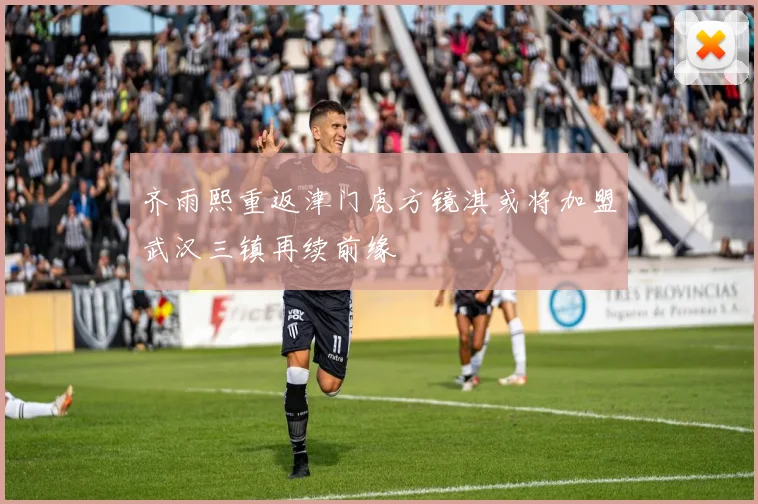 齐雨熙重返津门虎方镜淇或将加盟武汉三镇再续前缘