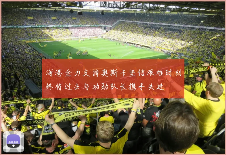 海港全力支持奥斯卡坚信艰难时刻终将过去与功勋队长携手共进