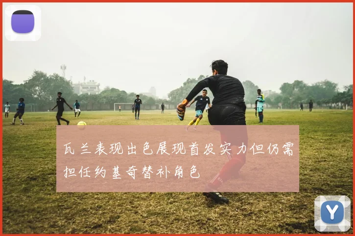 瓦兰表现出色展现首发实力但仍需担任约基奇替补角色