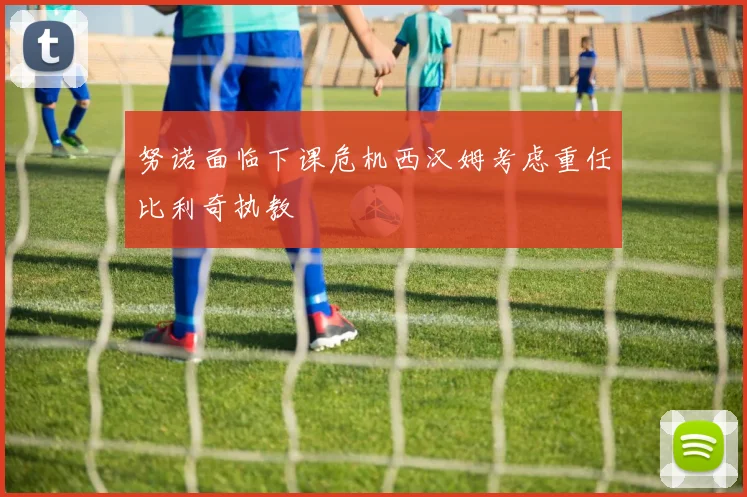 努诺面临下课危机西汉姆考虑重任比利奇执教