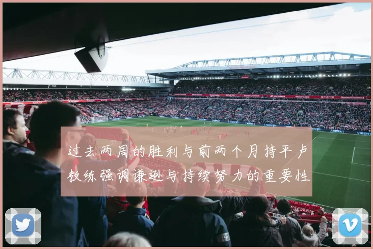 过去两周的胜利与前两个月持平卢教练强调谦逊与持续努力的重要性
