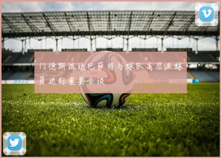 门德斯抵达巴萨将与球队高层及球员进行重要会谈