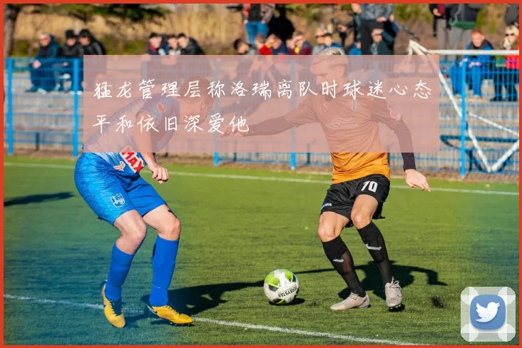 猛龙管理层称洛瑞离队时球迷心态平和依旧深爱他