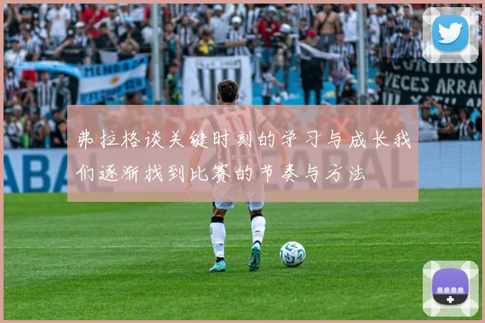 弗拉格谈关键时刻的学习与成长我们逐渐找到比赛的节奏与方法