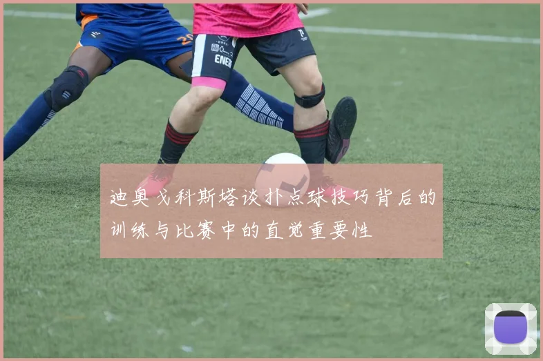 迪奥戈科斯塔谈扑点球技巧背后的训练与比赛中的直觉重要性
