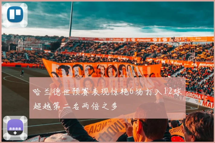 哈兰德世预赛表现惊艳6场打入12球超越第二名两倍之多
