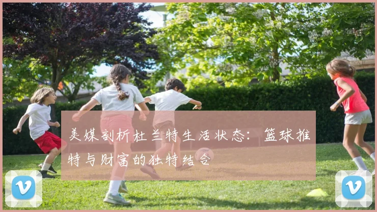 美媒剖析杜兰特生活状态：篮球推特与财富的独特结合