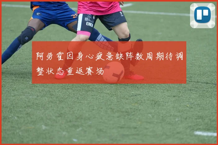 阿劳霍因身心疲惫缺阵数周期待调整状态重返赛场