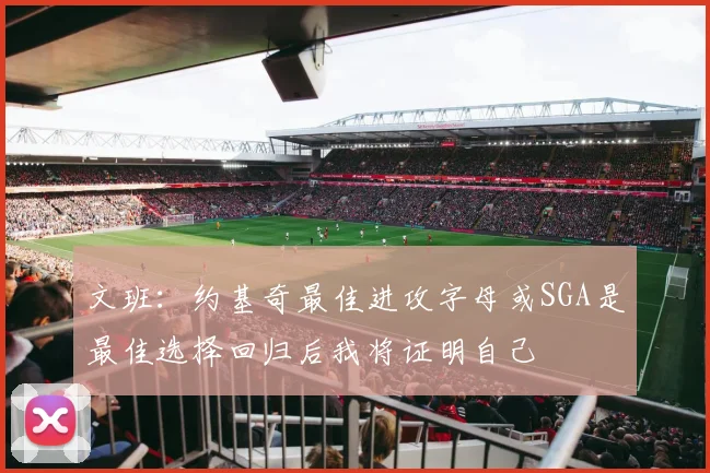 文班：约基奇最佳进攻字母或SGA是最佳选择回归后我将证明自己