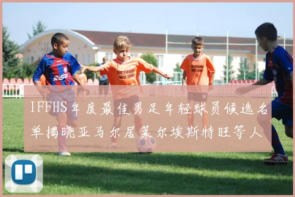 IFFHS年度最佳男足年轻球员候选名单揭晓亚马尔居莱尔埃斯特旺等人入围