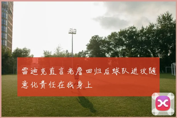 雷迪克直言老詹回归后球队进攻随意化责任在我身上