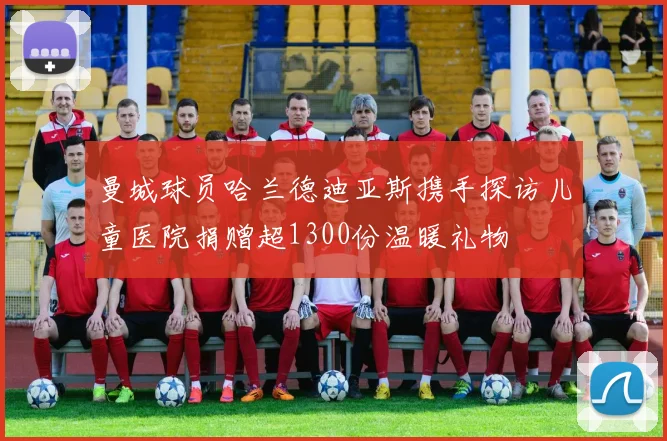 曼城球员哈兰德迪亚斯携手探访儿童医院捐赠超1300份温暖礼物