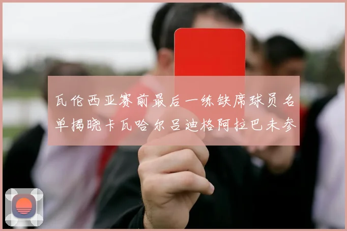 瓦伦西亚赛前最后一练缺席球员名单揭晓卡瓦哈尔吕迪格阿拉巴未参与训练